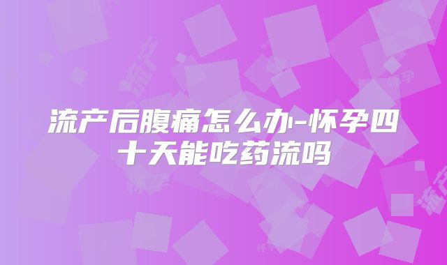 流产后腹痛怎么办-怀孕四十天能吃药流吗