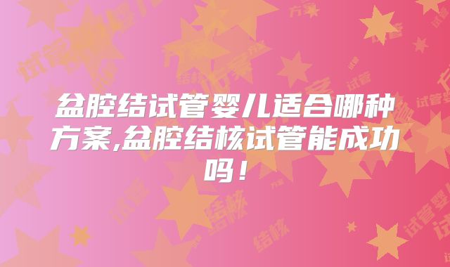 盆腔结试管婴儿适合哪种方案,盆腔结核试管能成功吗！