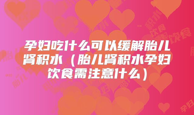 孕妇吃什么可以缓解胎儿肾积水（胎儿肾积水孕妇饮食需注意什么）