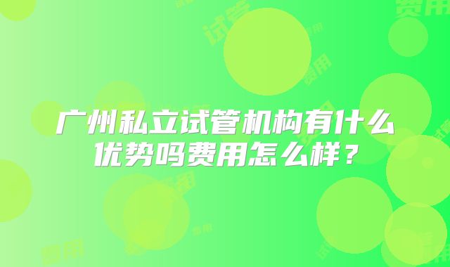 广州私立试管机构有什么优势吗费用怎么样？