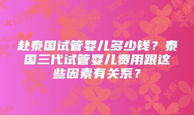 赴泰国试管婴儿多少钱？泰国三代试管婴儿费用跟这些因素有关系？