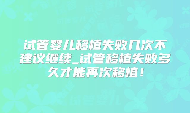 试管婴儿移植失败几次不建议继续_试管移植失败多久才能再次移植！