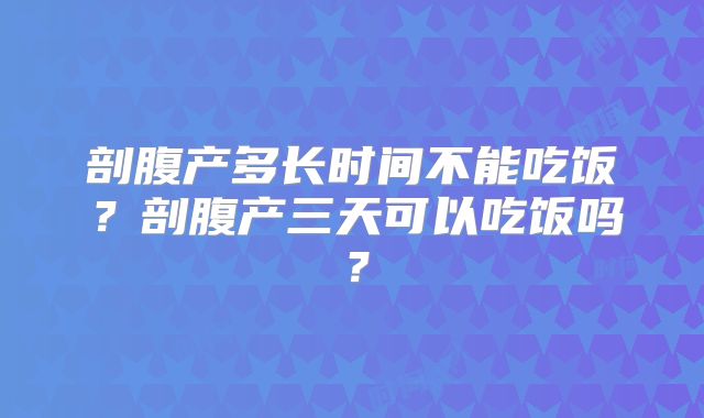 剖腹产多长时间不能吃饭？剖腹产三天可以吃饭吗？