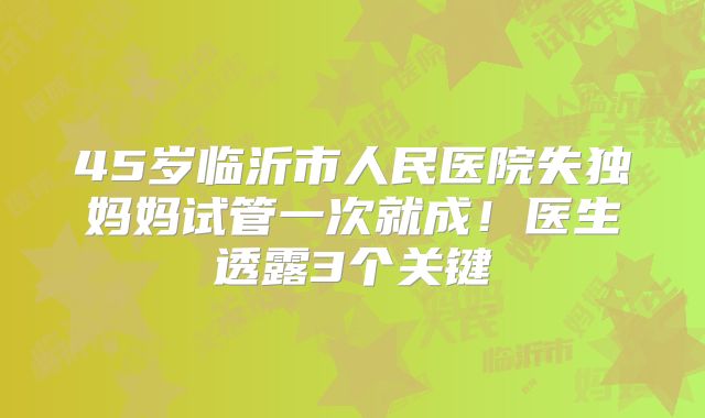 45岁临沂市人民医院失独妈妈试管一次就成！医生透露3个关键