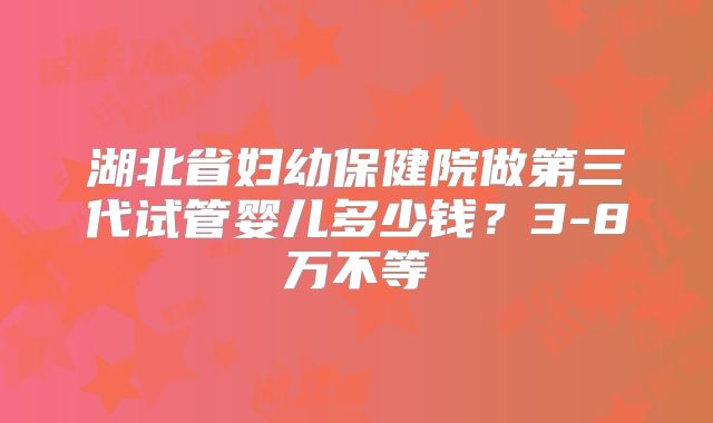 湖北省妇幼保健院做第三代试管婴儿多少钱？3-8万不等