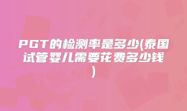 PGT的检测率是多少(泰国试管婴儿需要花费多少钱)