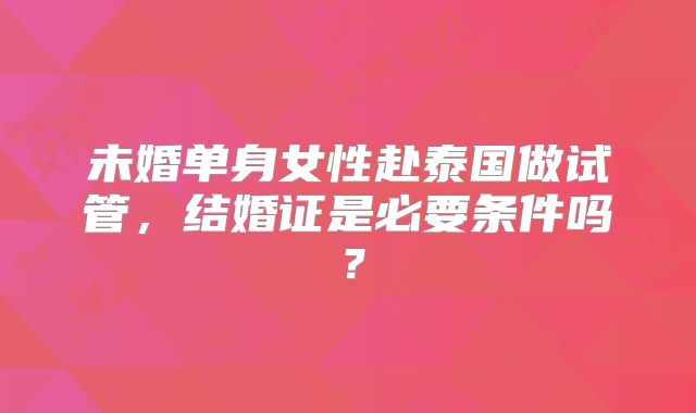 未婚单身女性赴泰国做试管，结婚证是必要条件吗？
