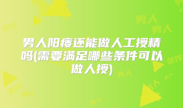 男人阳痿还能做人工授精吗(需要满足哪些条件可以做人授)
