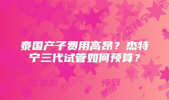泰国产子费用高昂？杰特宁三代试管如何预算？