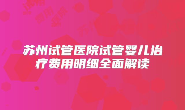 苏州试管医院试管婴儿治疗费用明细全面解读