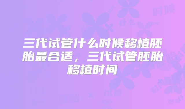 三代试管什么时候移植胚胎最合适,三代试管胚胎移植时间
