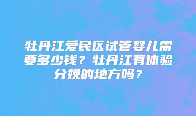 牡丹江爱民区试管婴儿需要多少钱？牡丹江有体验分娩的地方吗？
