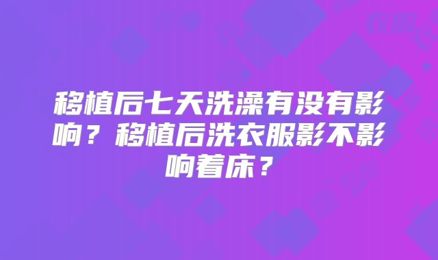 移植后七天洗澡有没有影响?移植后洗衣服影不影响着床?