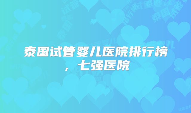 泰国试管婴儿医院排行榜，七强医院