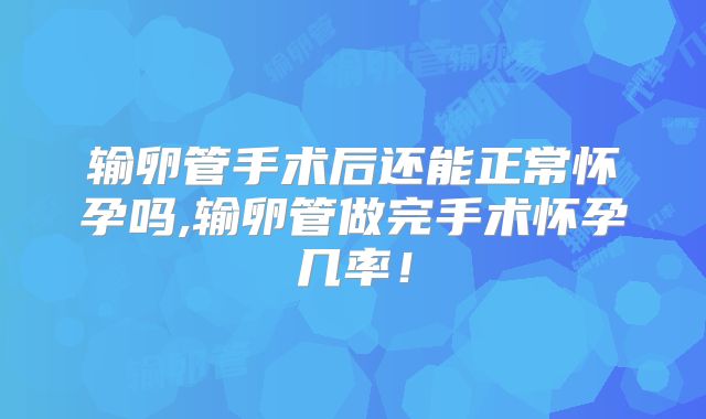 输卵管手术后还能正常怀孕吗,输卵管做完手术怀孕几率！