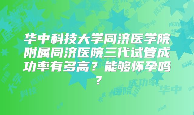 华中科技大学同济医学院附属同济医院三代试管成功率有多高?能够怀孕吗?
