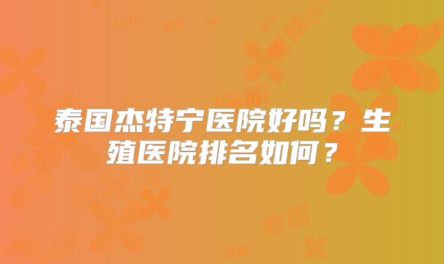 泰国杰特宁医院好吗？生殖医院排名如何？