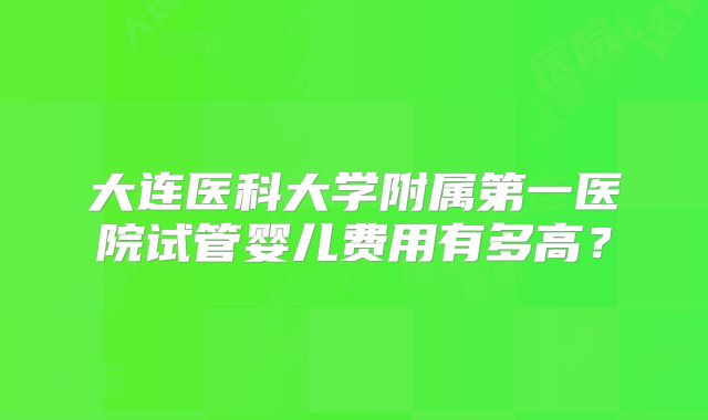 大连医科大学附属第一医院试管婴儿费用有多高？