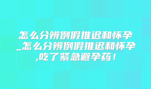 怎么分辨例假推迟和怀孕_怎么分辨例假推迟和怀孕,吃了紧急避孕药！