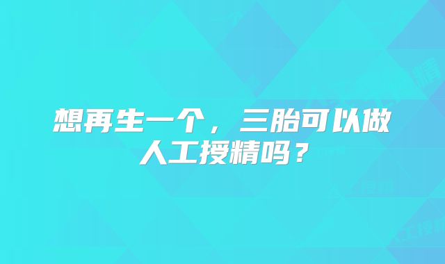 想再生一个,三胎可以做人工授精吗?
