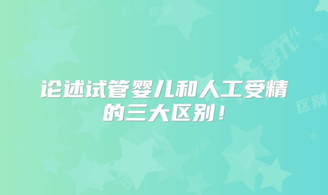 论述试管婴儿和人工受精的三大区别！