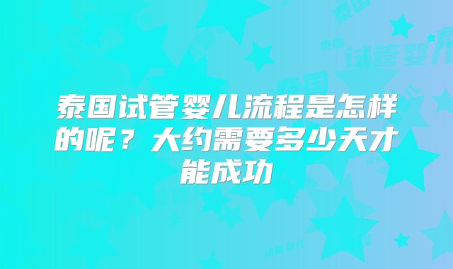 泰国试管婴儿流程是怎样的呢？大约需要多少天才能成功