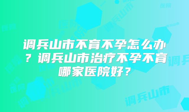 调兵山市不育不孕怎么办？调兵山市治疗不孕不育哪家医院好？