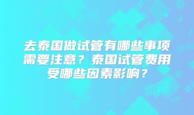 去泰国做试管有哪些事项需要注意?泰国试管费用受哪些因素影响?