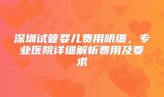 深圳试管婴儿费用明细,专业医院详细解析费用及要求