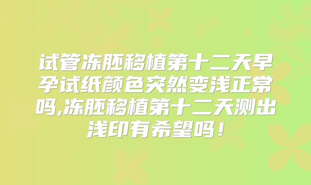 试管冻胚移植第十二天早孕试纸颜色突然变浅正常吗,冻胚移植第十二天测出浅印有希望吗！