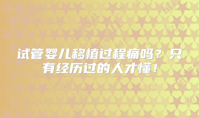 试管婴儿移植过程痛吗?只有经历过的人才懂!
