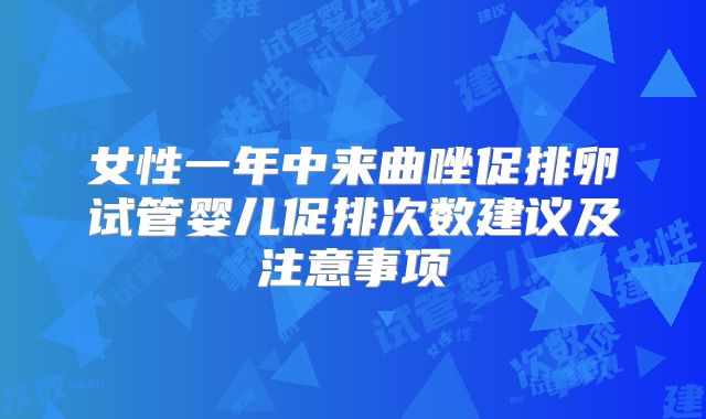 女性一年中来曲唑促排卵试管婴儿促排次数建议及注意事项