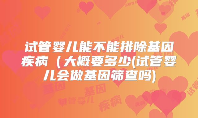 试管婴儿能不能排除基因疾病（大概要多少(试管婴儿会做基因筛查吗)