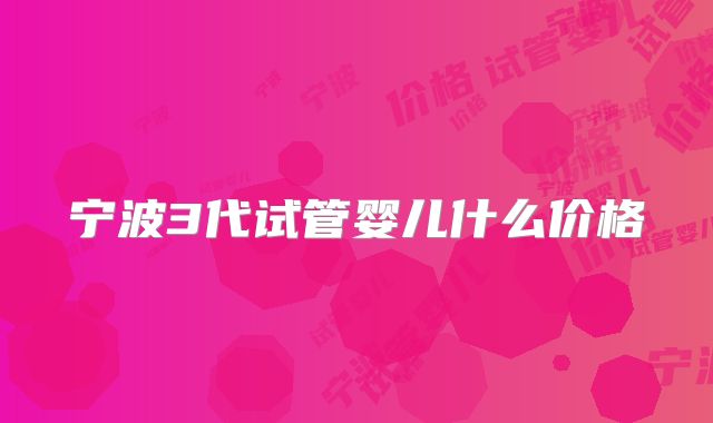 宁波3代试管婴儿什么价格
