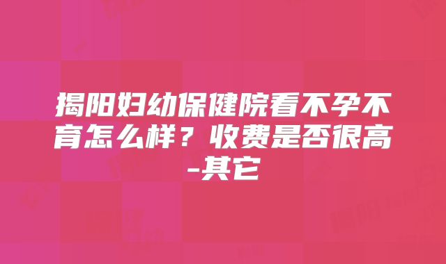 揭阳妇幼保健院看不孕不育怎么样？收费是否很高-其它