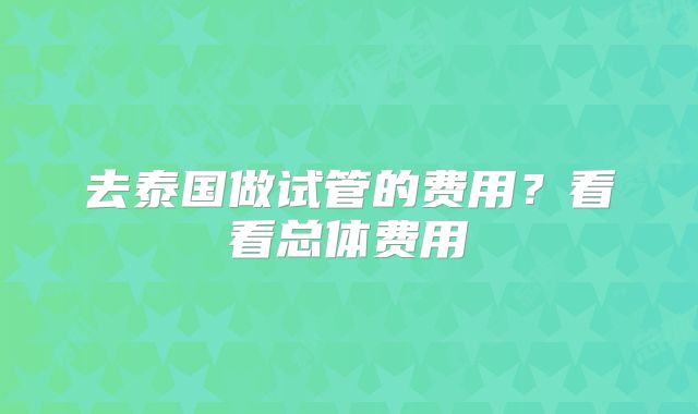 去泰国做试管的费用？看看总体费用