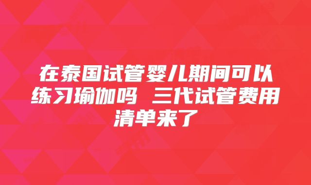 在泰国试管婴儿期间可以练习瑜伽吗 三代试管费用清单来了