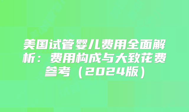美国试管婴儿费用全面解析：费用构成与大致花费参考（2024版）