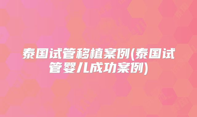 泰国试管移植案例(泰国试管婴儿成功案例)