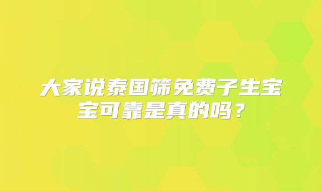 大家说泰国筛免费子生宝宝可靠是真的吗?