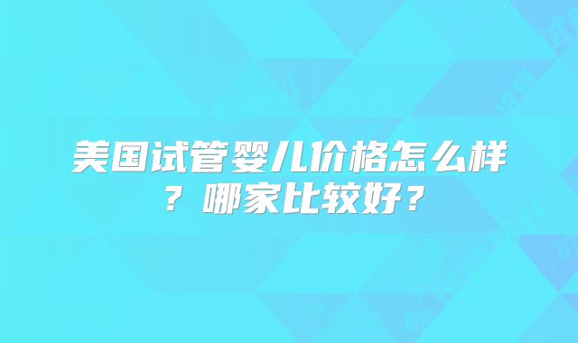 美国试管婴儿价格怎么样?哪家比较好?
