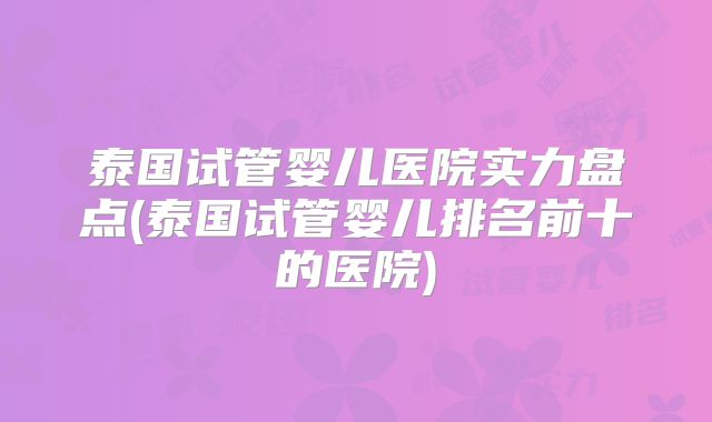 泰国试管婴儿医院实力盘点(泰国试管婴儿排名前十的医院)