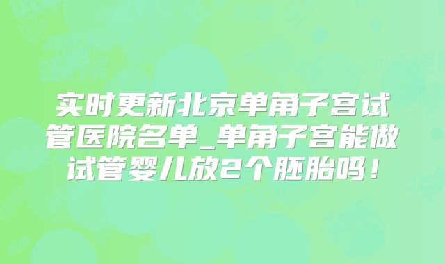 实时更新北京单角子宫试管医院名单_单角子宫能做试管婴儿放2个胚胎吗！