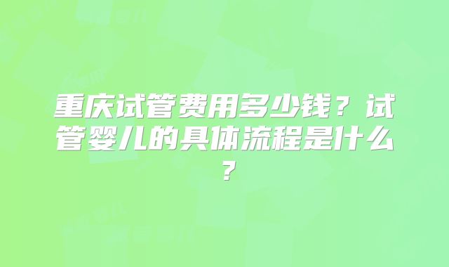 重庆试管费用多少钱?试管婴儿的具体流程是什么?