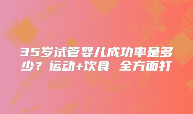 35岁试管婴儿成功率是多少？运动+饮食 全方面打