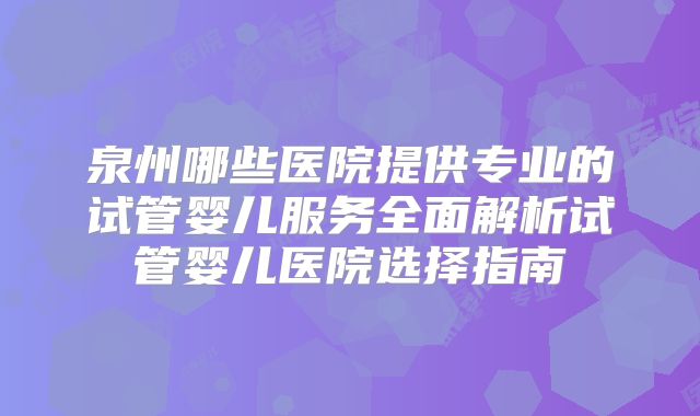 泉州哪些医院提供专业的试管婴儿服务全面解析试管婴儿医院选择指南