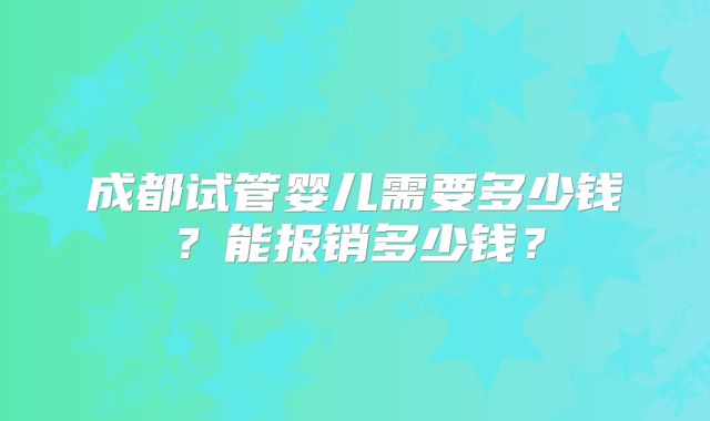 成都试管婴儿需要多少钱?能报销多少钱?