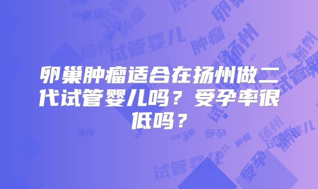 卵巢肿瘤适合在扬州做二代试管婴儿吗？受孕率很低吗？