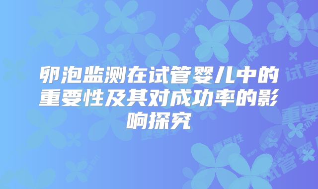 卵泡监测在试管婴儿中的重要性及其对成功率的影响探究