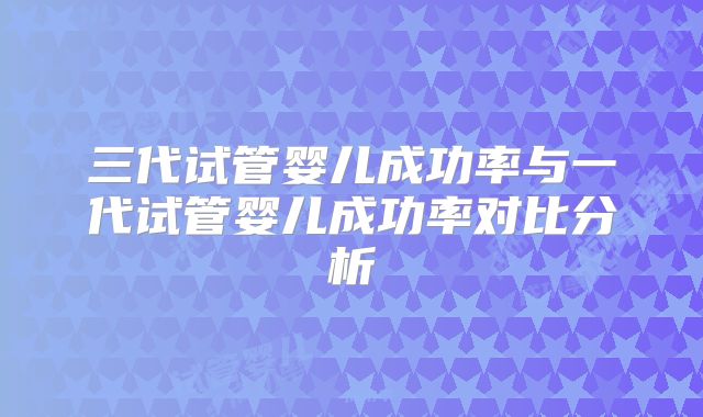 三代试管婴儿成功率与一代试管婴儿成功率对比分析